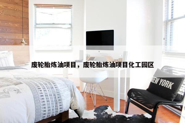 废轮胎炼油项目，废轮胎炼油项目化工园区