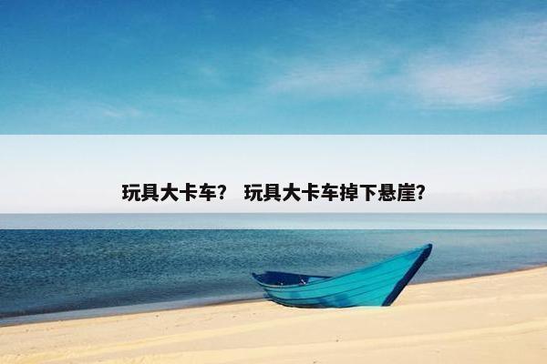 玩具大卡车？ 玩具大卡车掉下悬崖？