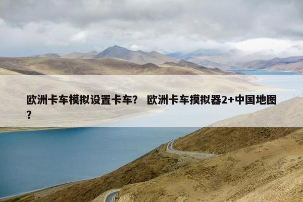 欧洲卡车模拟设置卡车？ 欧洲卡车摸拟器2+中国地图？