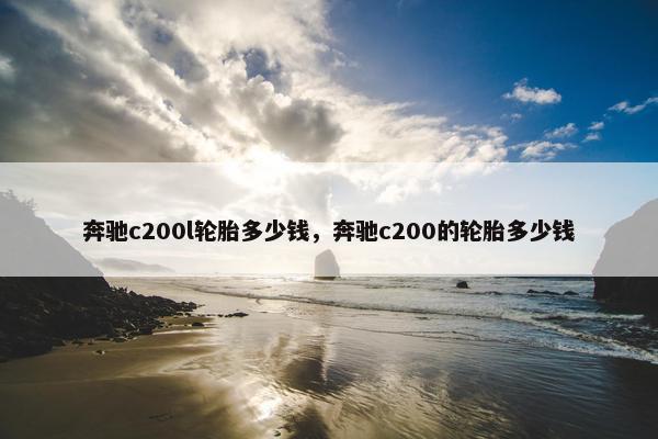 奔驰c200l轮胎多少钱，奔驰c200的轮胎多少钱