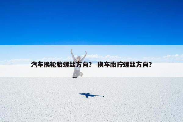 汽车换轮胎螺丝方向？ 换车胎拧螺丝方向？