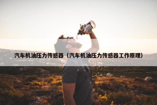 汽车机油压力传感器（汽车机油压力传感器工作原理）