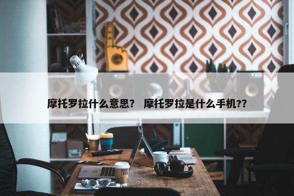 摩托罗拉什么意思？ 摩托罗拉是什么手机?？