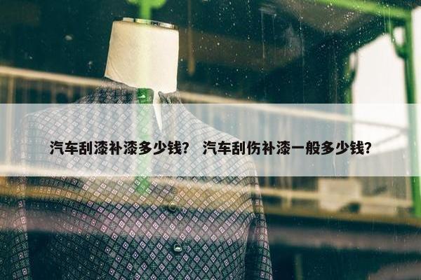 汽车刮漆补漆多少钱？ 汽车刮伤补漆一般多少钱？