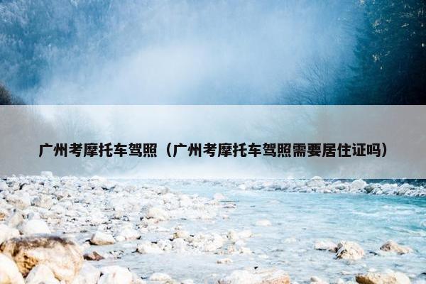 广州考摩托车驾照（广州考摩托车驾照需要居住证吗）