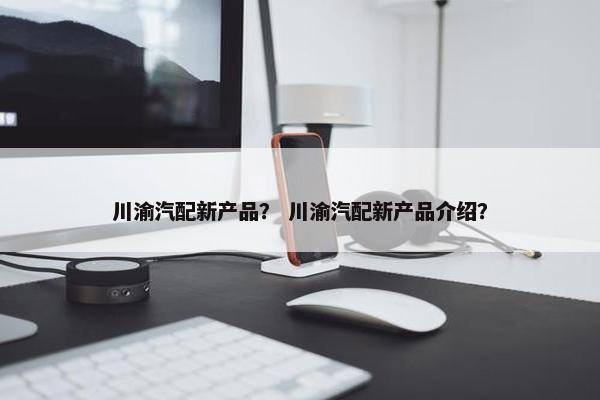 川渝汽配新产品？ 川渝汽配新产品介绍？