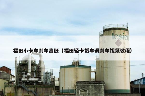 福田小卡车刹车高低（福田轻卡货车调刹车视频教程）