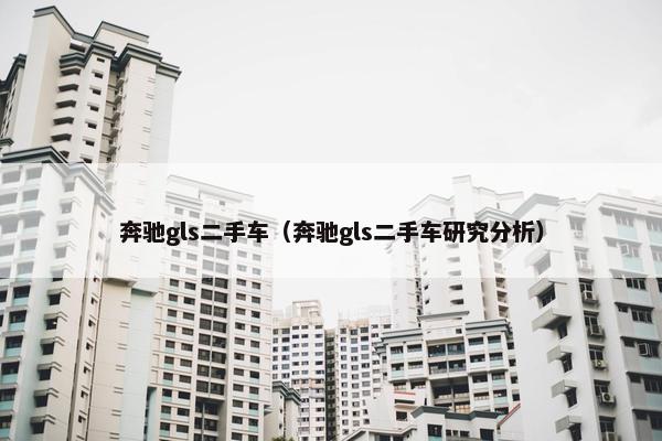 奔驰gls二手车（奔驰gls二手车研究分析）