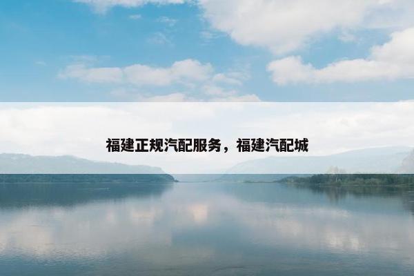 福建正规汽配服务，福建汽配城