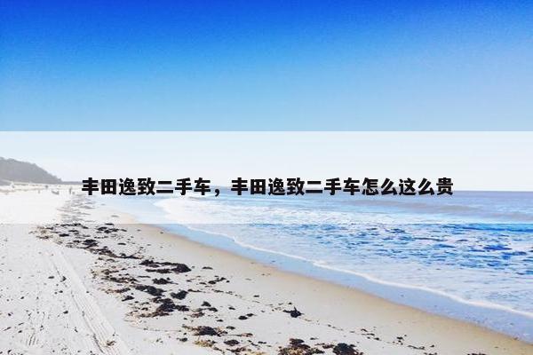 丰田逸致二手车，丰田逸致二手车怎么这么贵
