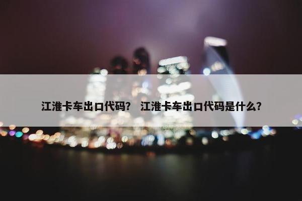 江淮卡车出口代码？ 江淮卡车出口代码是什么？