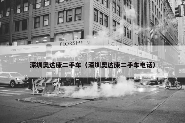 深圳奥达康二手车（深圳奥达康二手车电话）