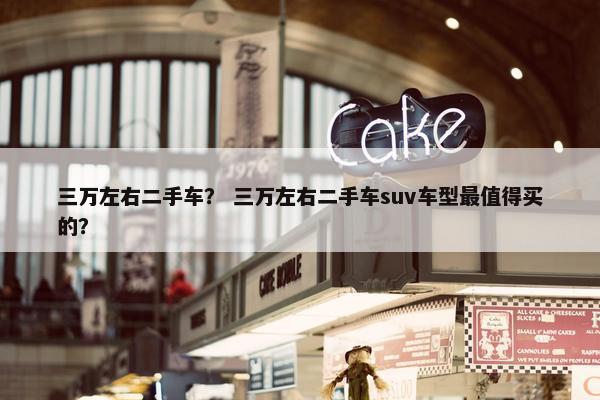 三万左右二手车？ 三万左右二手车suv车型最值得买的？