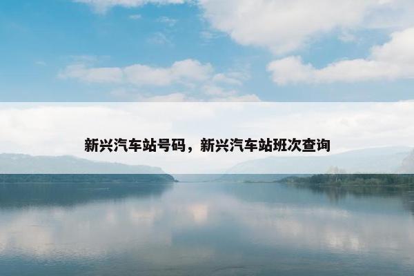 新兴汽车站号码，新兴汽车站班次查询