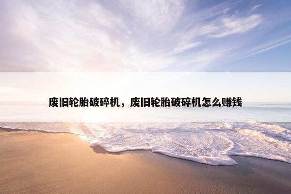 废旧轮胎破碎机，废旧轮胎破碎机怎么赚钱