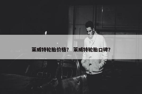 莱威特轮胎价格？ 莱威特轮胎口碑？