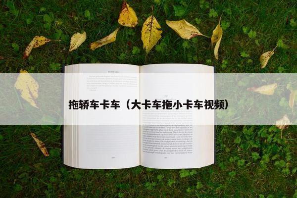 拖轿车卡车（大卡车拖小卡车视频）