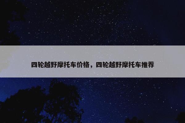 四轮越野摩托车价格，四轮越野摩托车推荐