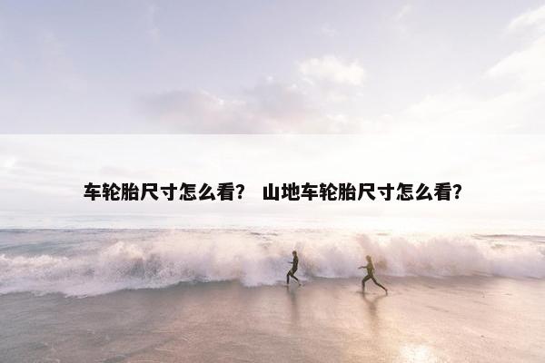 车轮胎尺寸怎么看？ 山地车轮胎尺寸怎么看？