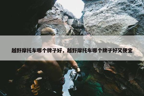 越野摩托车哪个牌子好，越野摩托车哪个牌子好又便宜
