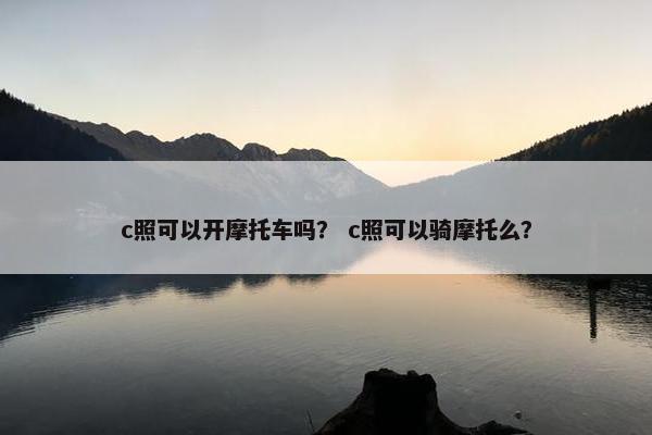 c照可以开摩托车吗？ c照可以骑摩托么？