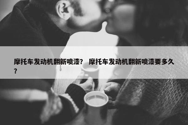 摩托车发动机翻新喷漆？ 摩托车发动机翻新喷漆要多久？