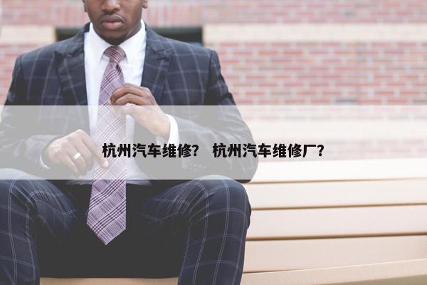 杭州汽车维修？ 杭州汽车维修厂？