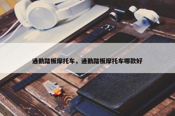 通勤踏板摩托车，通勤踏板摩托车哪款好