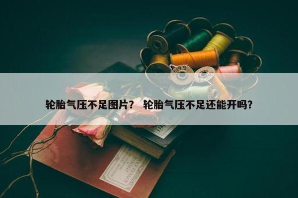轮胎气压不足图片？ 轮胎气压不足还能开吗？