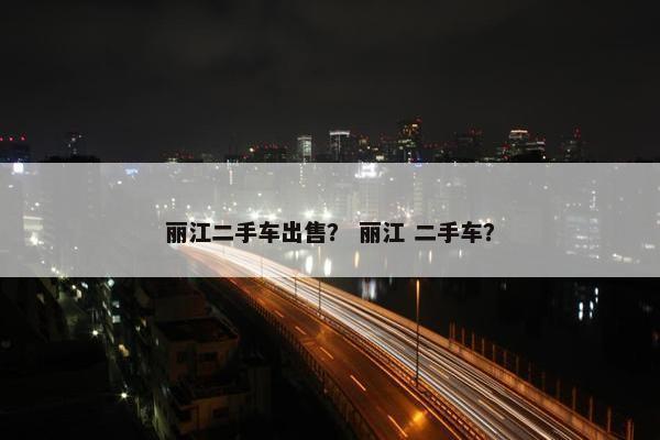 丽江二手车出售？ 丽江 二手车？