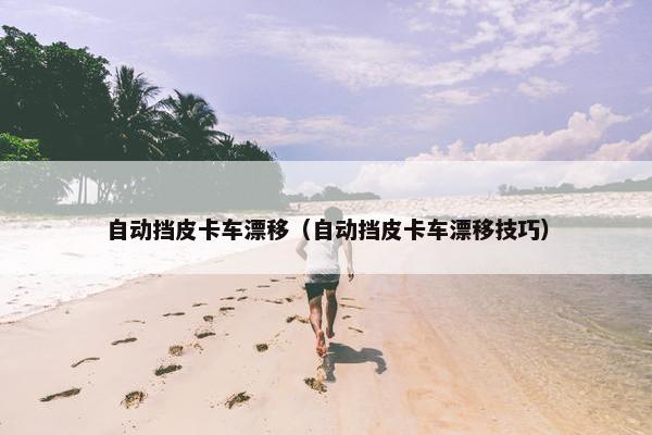 自动挡皮卡车漂移（自动挡皮卡车漂移技巧）