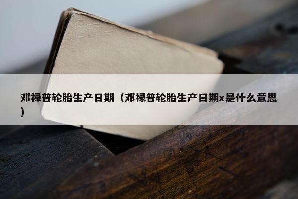 邓禄普轮胎生产日期（邓禄普轮胎生产日期x是什么意思）