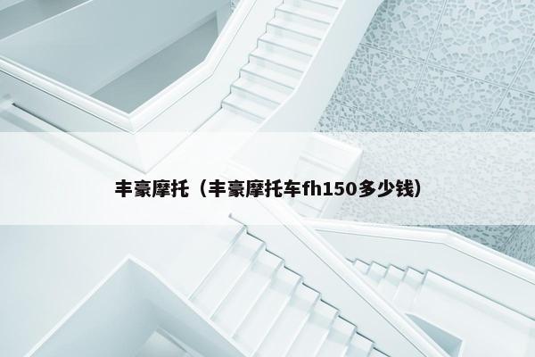 丰豪摩托（丰豪摩托车fh150多少钱）