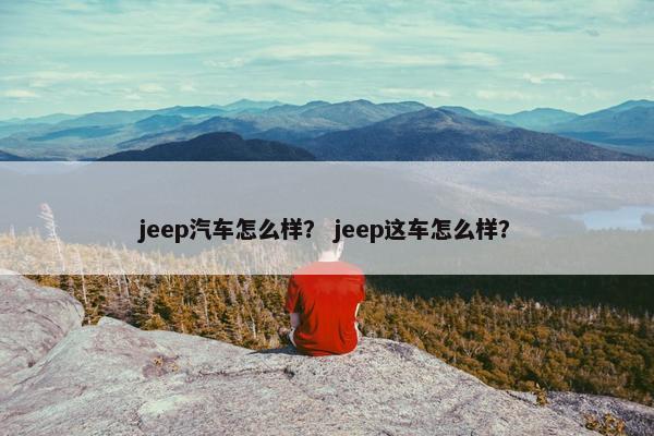 jeep汽车怎么样？ jeep这车怎么样？