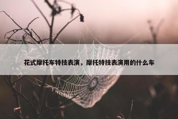 花式摩托车特技表演，摩托特技表演用的什么车