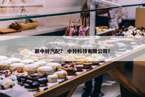 新中铃汽配？ 中铃科技有限公司？