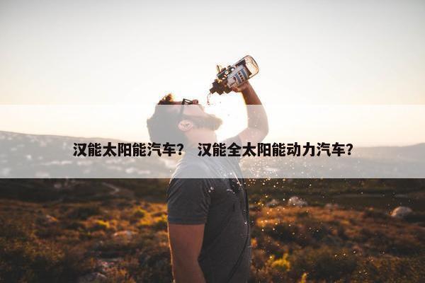 汉能太阳能汽车？ 汉能全太阳能动力汽车？