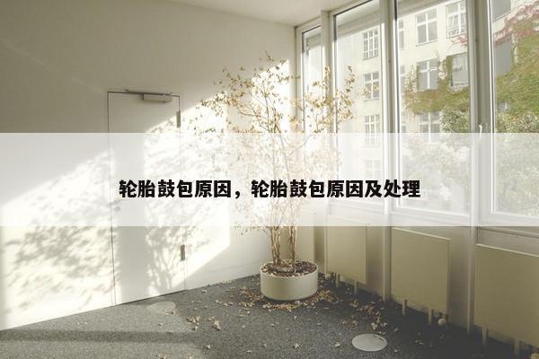 轮胎鼓包原因，轮胎鼓包原因及处理