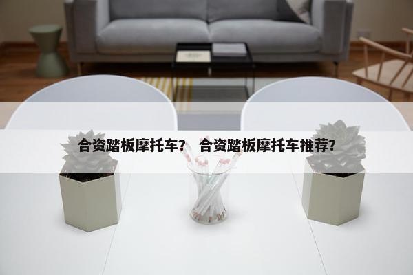 合资踏板摩托车？ 合资踏板摩托车推荐？