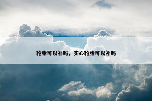 轮胎可以补吗，实心轮胎可以补吗