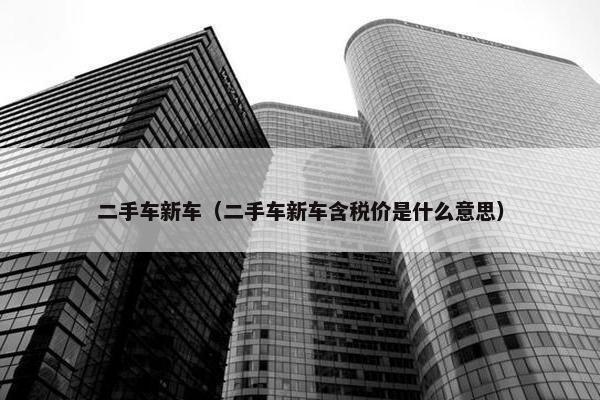二手车新车（二手车新车含税价是什么意思）