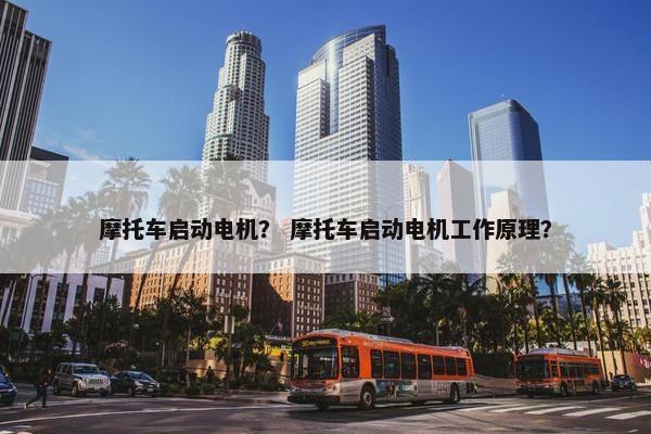 摩托车启动电机？ 摩托车启动电机工作原理？