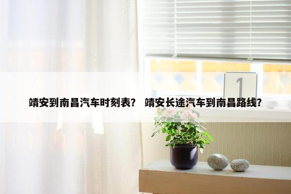 靖安到南昌汽车时刻表？ 靖安长途汽车到南昌路线？