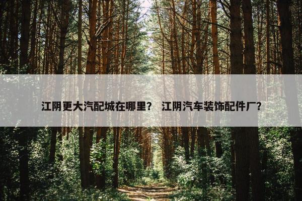 江阴更大汽配城在哪里？ 江阴汽车装饰配件厂？