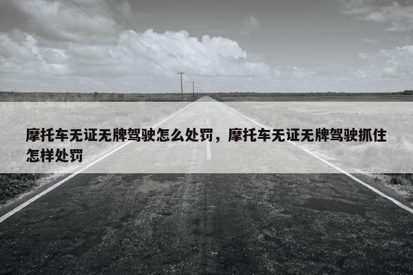 摩托车无证无牌驾驶怎么处罚，摩托车无证无牌驾驶抓住怎样处罚