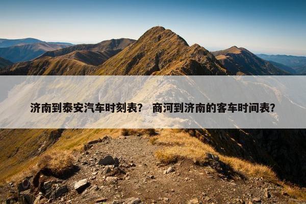 济南到泰安汽车时刻表？ 商河到济南的客车时间表？