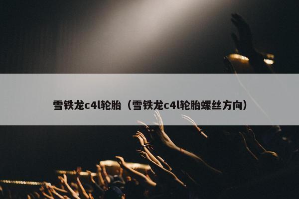 雪铁龙c4l轮胎（雪铁龙c4l轮胎螺丝方向）