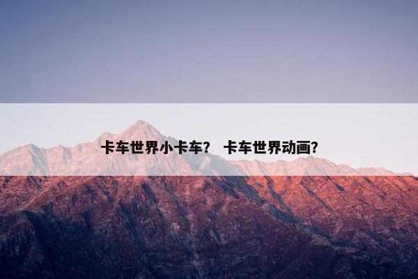 卡车世界小卡车？ 卡车世界动画？
