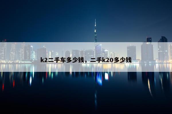 k2二手车多少钱，二手k20多少钱