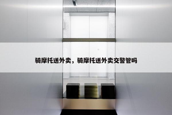 骑摩托送外卖，骑摩托送外卖交警管吗